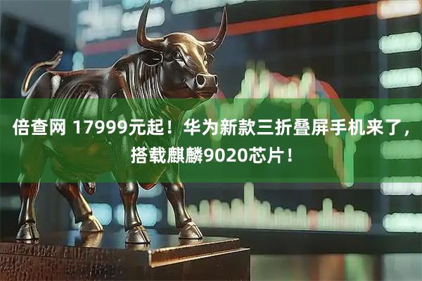 倍查网 17999元起！华为新款三折叠屏手机来了，搭载麒麟9020芯片！