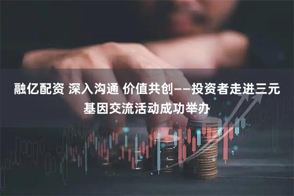 融亿配资 深入沟通 价值共创——投资者走进三元基因交流活动成功举办