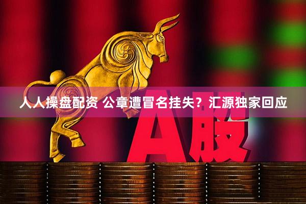 人人操盘配资 公章遭冒名挂失？汇源独家回应