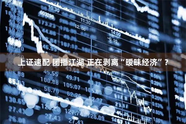 上证速配 团播江湖 正在剥离“暧昧经济”？
