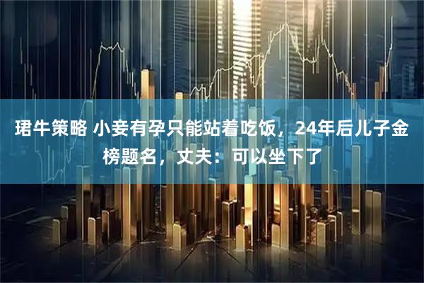 珺牛策略 小妾有孕只能站着吃饭，24年后儿子金榜题名，丈夫：可以坐下了