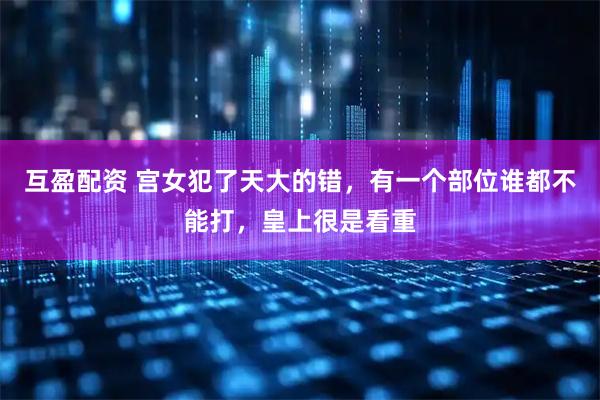 互盈配资 宫女犯了天大的错，有一个部位谁都不能打，皇上很是看重