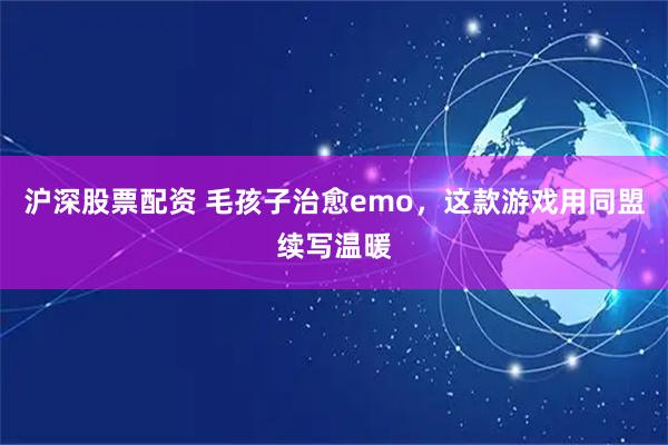 沪深股票配资 毛孩子治愈emo，这款游戏用同盟续写温暖