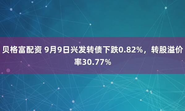 贝格富配资 9月9日兴发转债下跌0.82%，转股溢价率30.77%