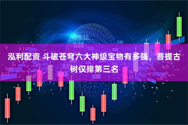 泓利配资 斗破苍穹六大神级宝物有多强，菩提古树仅排第三名