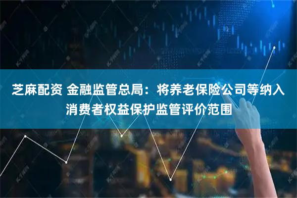 芝麻配资 金融监管总局：将养老保险公司等纳入消费者权益保护监管评价范围