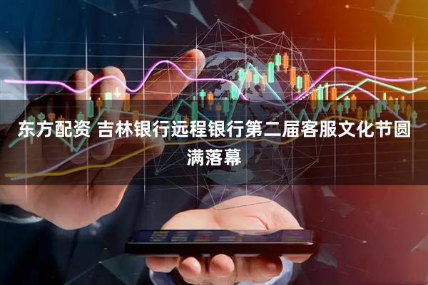 东方配资 吉林银行远程银行第二届客服文化节圆满落幕