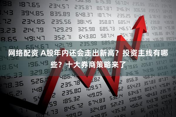 网络配资 A股年内还会走出新高？投资主线有哪些？十大券商策略来了