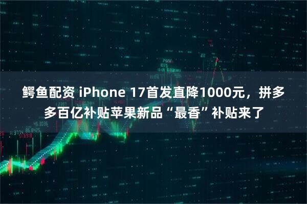 鳄鱼配资 iPhone 17首发直降1000元，拼多多百亿补贴苹果新品“最香”补贴来了