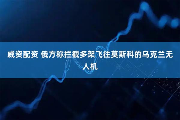 威资配资 俄方称拦截多架飞往莫斯科的乌克兰无人机