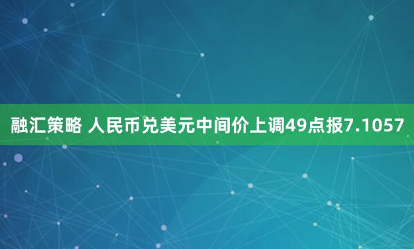 融汇策略 人民币兑美元中间价上调49点报7.1057