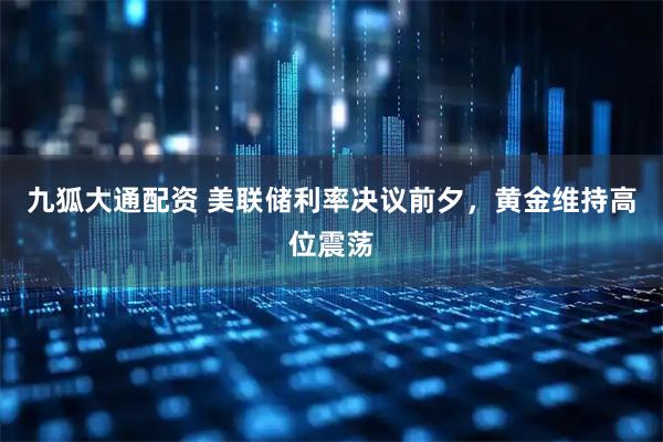 九狐大通配资 美联储利率决议前夕，黄金维持高位震荡