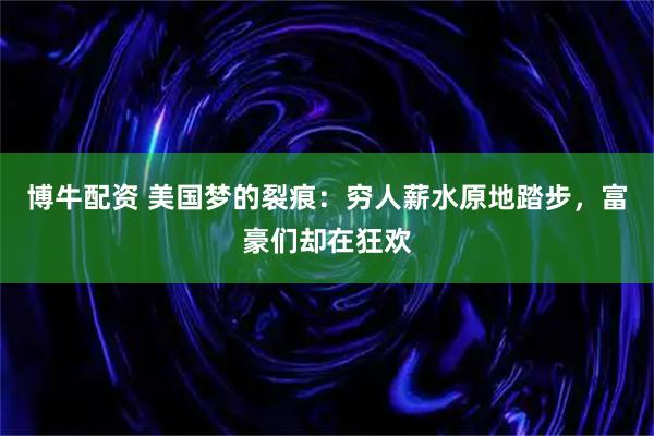 博牛配资 美国梦的裂痕：穷人薪水原地踏步，富豪们却在狂欢
