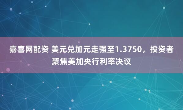 嘉喜网配资 美元兑加元走强至1.3750，投资者聚焦美加央行利率决议
