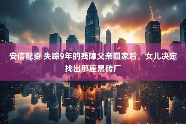 安信配资 失踪9年的残障父亲回家后，女儿决定找出那座黑砖厂