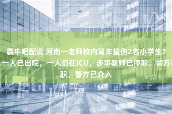 赢牛吧配资 河南一老师校内驾车撞伤2名小学生？校方：一人已出院，一人仍在ICU，涉事教师已停职，警方已介入