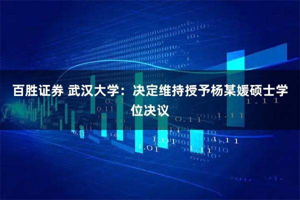 百胜证券 武汉大学：决定维持授予杨某媛硕士学位决议