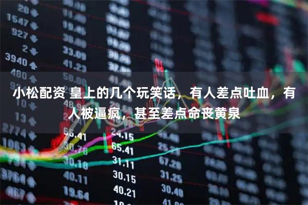 小松配资 皇上的几个玩笑话，有人差点吐血，有人被逼疯，甚至差点命丧黄泉