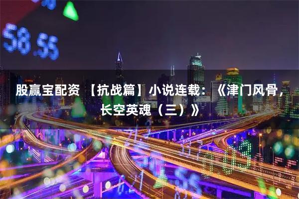 股赢宝配资 【抗战篇】小说连载：《津门风骨，长空英魂（三）》