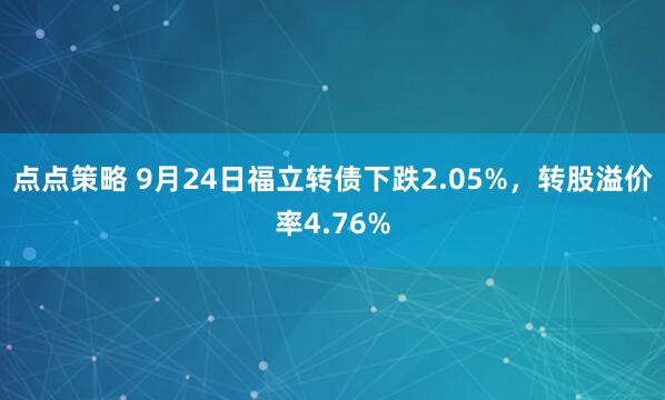 点点策略 9月24日福立转债下跌2.05%，转股溢价率4.76%