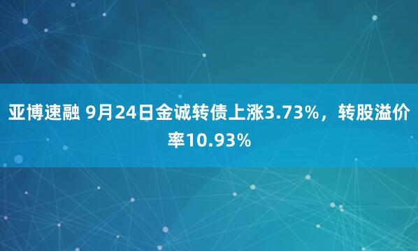 亚博速融 9月24日金诚转债上涨3.73%，转股溢价率10.93%