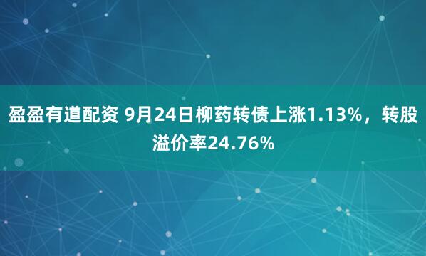 盈盈有道配资 9月24日柳药转债上涨1.13%，转股溢价率24.76%