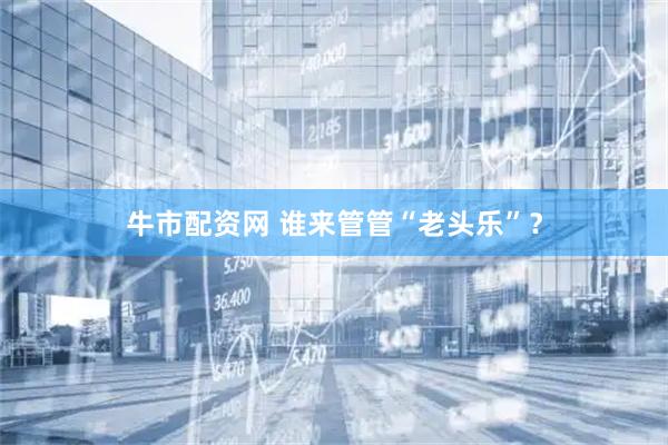 牛市配资网 谁来管管“老头乐”？