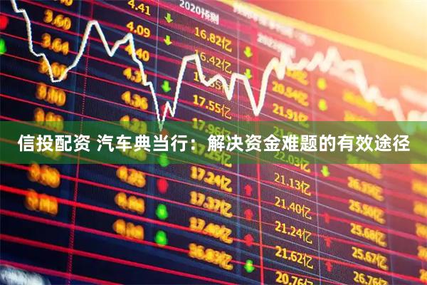 信投配资 汽车典当行：解决资金难题的有效途径