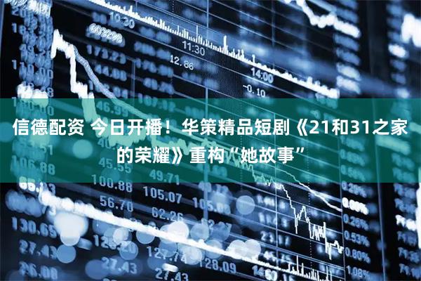 信德配资 今日开播！华策精品短剧《21和31之家的荣耀》重构“她故事”