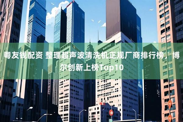 粤友钱配资 整理超声波清洗机正规厂商排行榜，博尔创新上榜Top10