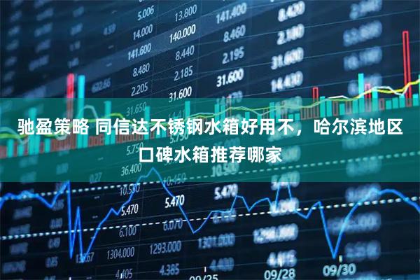 驰盈策略 同信达不锈钢水箱好用不，哈尔滨地区口碑水箱推荐哪家