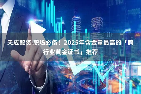 天成配资 职场必备！2025年含金量最高的「跨行业黄金证书」推荐