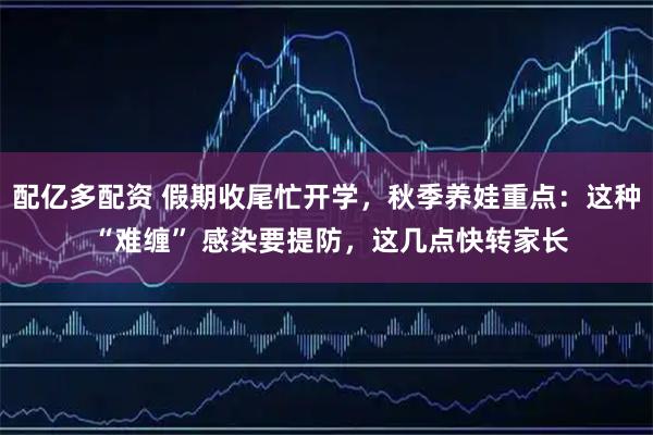 配亿多配资 假期收尾忙开学，秋季养娃重点：这种 “难缠” 感染要提防，这几点快转家长