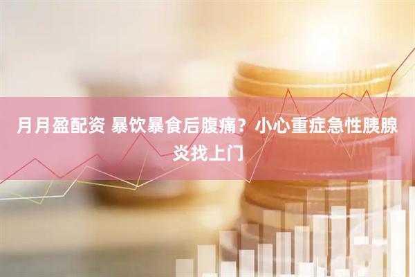 月月盈配资 暴饮暴食后腹痛？小心重症急性胰腺炎找上门