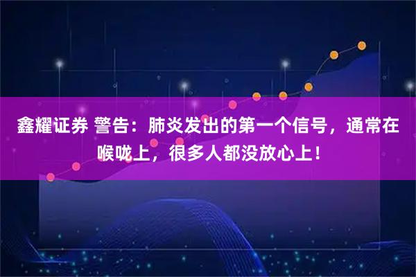 鑫耀证券 警告：肺炎发出的第一个信号，通常在喉咙上，很多人都没放心上！