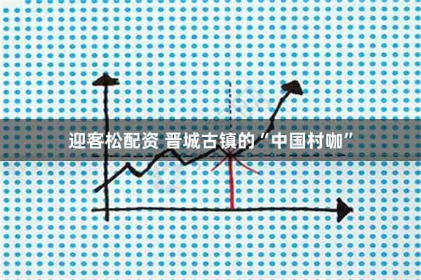 迎客松配资 晋城古镇的“中国村咖”