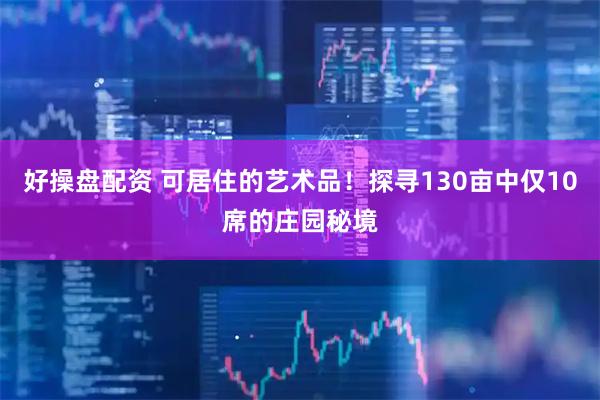 好操盘配资 可居住的艺术品！探寻130亩中仅10席的庄园秘境