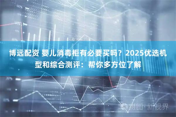 博远配资 婴儿消毒柜有必要买吗？2025优选机型和综合测评：帮你多方位了解