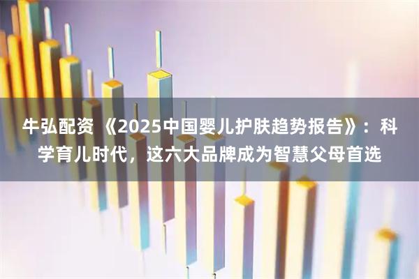 牛弘配资 《2025中国婴儿护肤趋势报告》：科学育儿时代，这六大品牌成为智慧父母首选