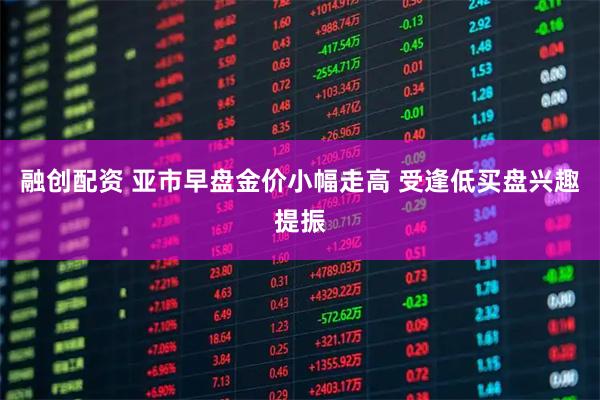 融创配资 亚市早盘金价小幅走高 受逢低买盘兴趣提振