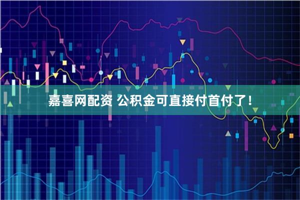 嘉喜网配资 公积金可直接付首付了！