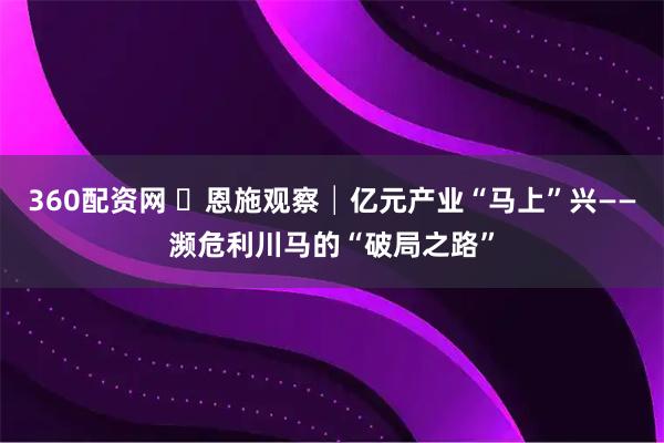 360配资网 ​恩施观察│亿元产业“马上”兴——濒危利川马的“破局之路”