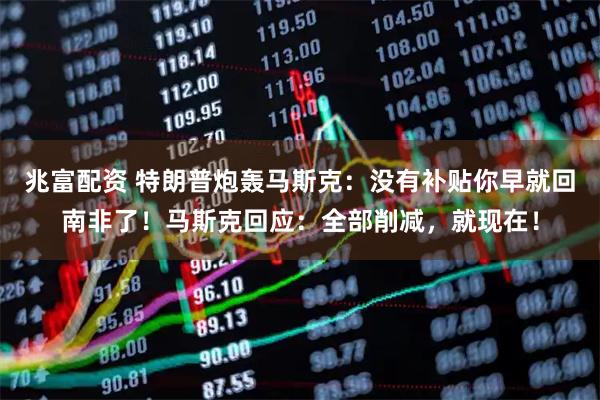 兆富配资 特朗普炮轰马斯克：没有补贴你早就回南非了！马斯克回应：全部削减，就现在！