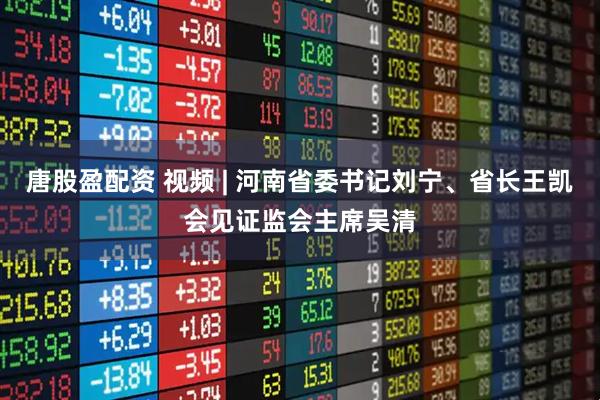 唐股盈配资 视频 | 河南省委书记刘宁、省长王凯会见证监会主席吴清