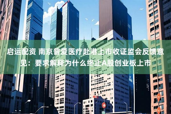 启运配资 南京普爱医疗赴港上市收证监会反馈意见：要求解释为什么终止A股创业板上市