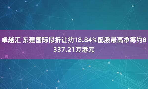 卓越汇 东建国际拟折让约18.84%配股最高净筹约8337.21万港元