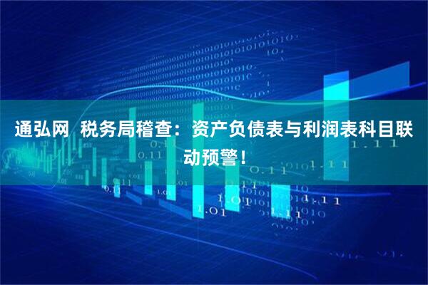 通弘网  税务局稽查：资产负债表与利润表科目联动预警！