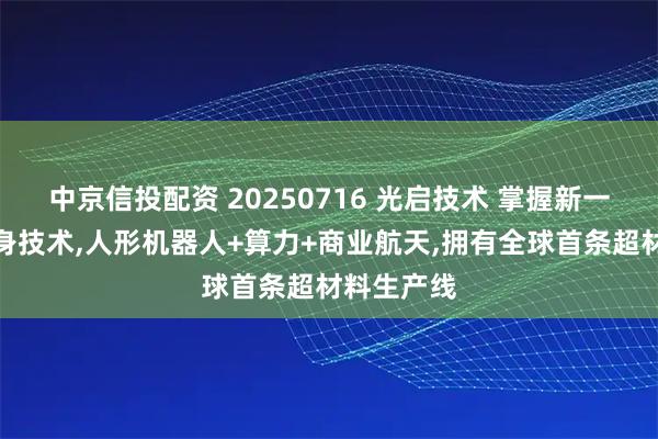 中京信投配资 20250716 光启技术 掌握新一代舰艇隐身技术,人形机器人+算力+商业航天,拥有全球首条超材料生产线
