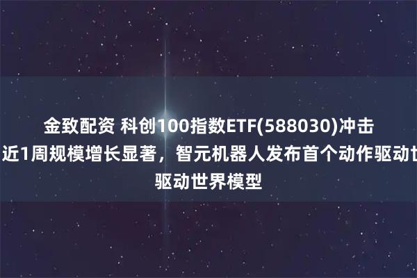 金致配资 科创100指数ETF(588030)冲击6连涨，近1周规模增长显著，智元机器人发布首个动作驱动世界模型