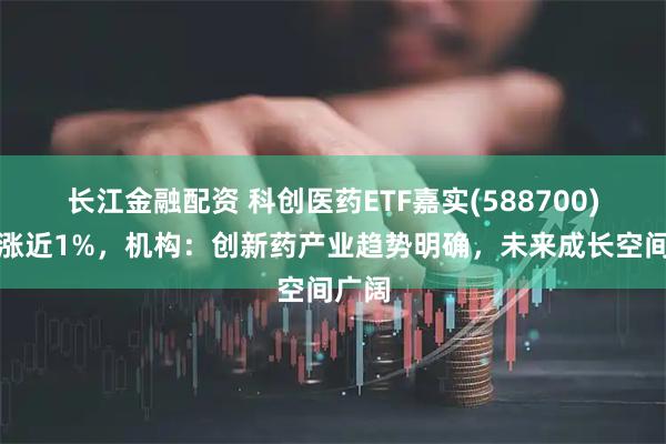 长江金融配资 科创医药ETF嘉实(588700)盘中涨近1%，机构：创新药产业趋势明确，未来成长空间广阔